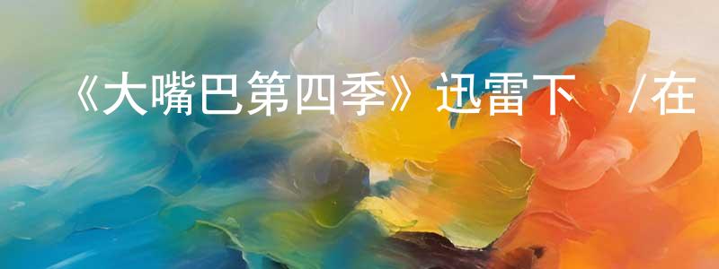 曾喜華的動漫綜藝大全,《大嘴巴第四季》迅雷下載/在線觀看-都市情感-美劇天堂